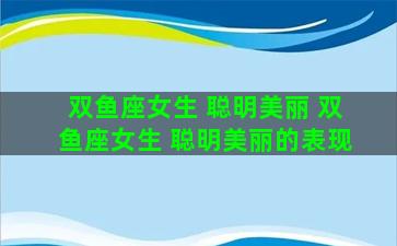双鱼座女生 聪明美丽 双鱼座女生 聪明美丽的表现